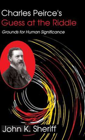 Charles Peirce`s Guess at the Riddle – Grounds for Human Significance de John K. Sheriff