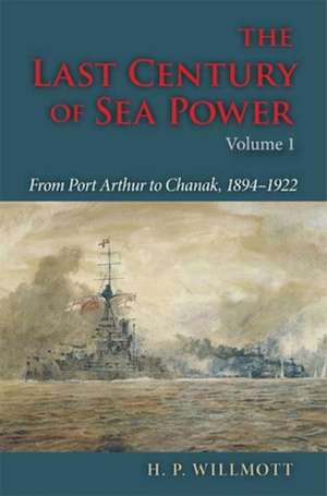 The Last Century of Sea Power, Volume 1 – From Port Arthur to Chanak, 1894–1922 de H. P. Willmott