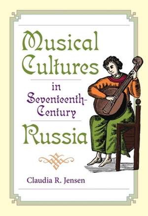 Musical Cultures in Seventeenth–Century Russia de Claudia R. Jensen