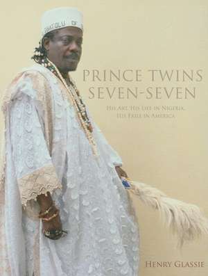 Prince Twins Seven–Seven – His Art, His Life in Nigeria, His Exile in America de Henry Glassie