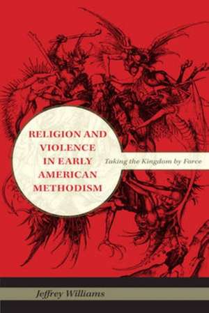 Religion and Violence in Early American Methodis – Taking the Kingdom by Force de Jeffrey Williams