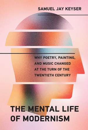 The Mental Life of Modernism – Why Poetry, Painting, and Music Changed at the Turn of the Twentieth Century de Samuel Jay Keyser