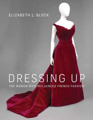 Dressing Up: The Women Who Influenced French Fashion de Elizabeth L. Block