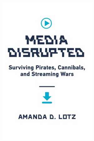 Media Disrupted: Surviving Pirates, Cannibals, and Streaming Wars de Amanda D. Lotz