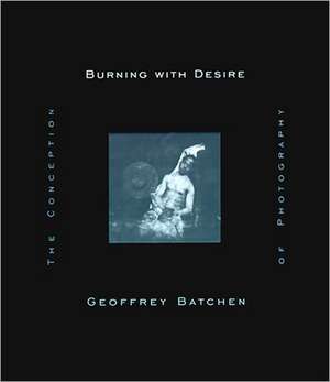 Burning with Desire – The Conception of Photography de Geoffrey Batchen