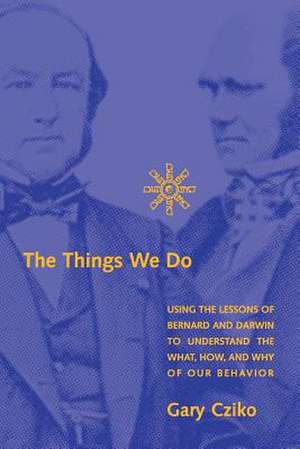 The Things We Do – Using the Lessons of Bernard and Darwin to Understand the What, How, and Why of Our Behavior de Gary A. Cziko