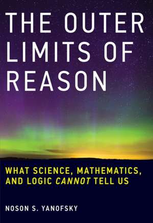 The Outer Limits of Reason – What Science, Mathematics, and Logic Cannot Tell Us de Noson S. Yanofsky