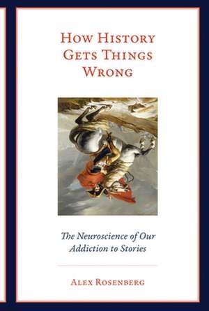 How History Gets Things Wrong – The Neuroscience of Our Addiction to Stories de Alex Rosenberg