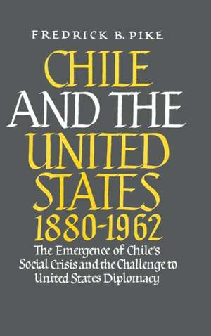 Chile and the United States 1880–1962 – The Emergence of Chile`s Social Crisis and the Challenge to United States Diplomacy de Frederick B. Pike