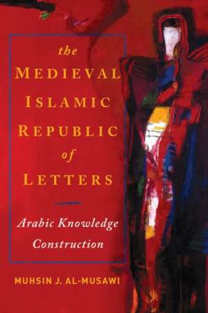 The Medieval Islamic Republic of Letters – Arabic Knowledge Construction de Muhsin J. Al–musawi