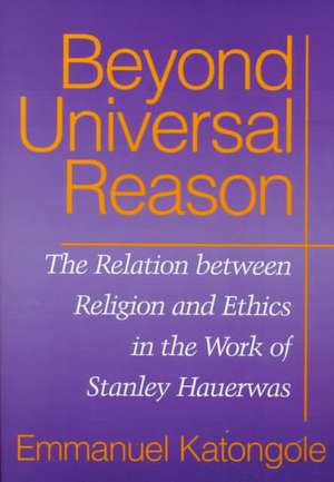 Beyond Universal Reason – The Relation between Religion and Ethics in the Work of Stanley Hauerwas de Emmanuel Katongole