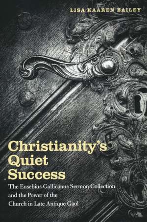 Christianity`s Quiet Success – The Eusebius Gallicanus Sermon Collection and the Power of the Church in Late Antique Gaul de Lisa Bailey