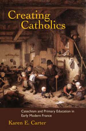 Creating Catholics – Catechism and Primary Education in Early Modern France de Karen E. Carter