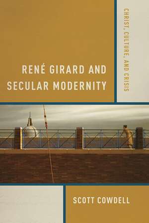 René Girard and Secular Modernity – Christ, Culture, and Crisis de Scott Cowdell