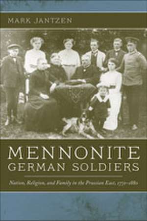 Mennonite German Soldiers – Nation, Religion, and Family in the Prussian East, 1772–1880 de Mark Jantzen