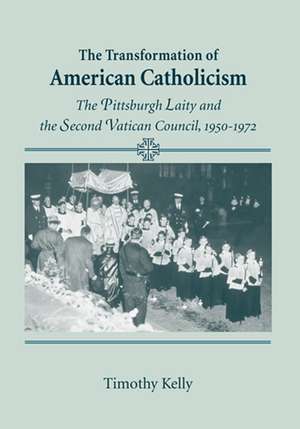 Transformation of American Catholicism – The Pittsburgh Laity and the Second Vatican Council, 1950–1972 de Timothy Kelly