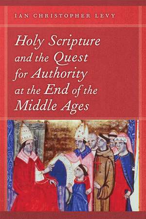 Holy Scripture and the Quest for Authority at the End of the Middle Ages de Ian Christopher Levy