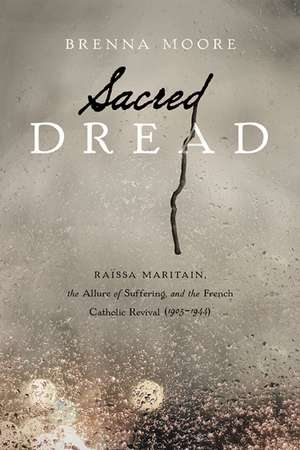 Sacred Dread – Raïssa Maritain, the Allure of Suffering, and the French Catholic Revival (1905–1944) de Brenna Moore