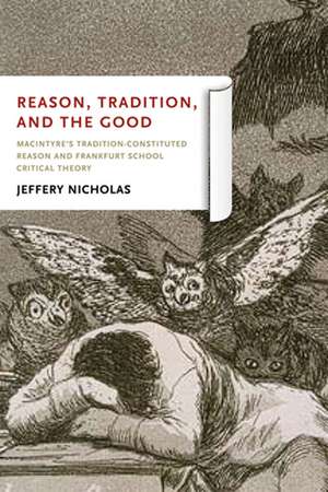 Reason, Tradition, and the Good – MacIntyre`s Tradition–Constituted Reason and Frankfurt School Critical Theory de Jeffery L. Nicholas