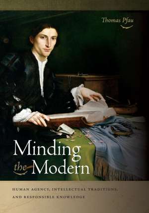 Minding the Modern – Human Agency, Intellectual Traditions, and Responsible Knowledge de Thomas Pfau