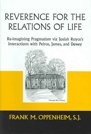 Reverence for the Relations of Life – Re–imagining Pragmatism via Josiah Royce`s Interactions with Peirce, James, and Dewey de Frank M. Oppenheim S.j.