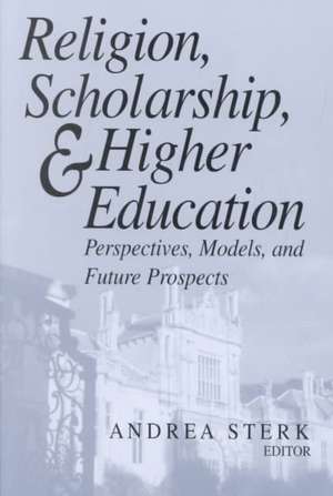 Religion, Scholarship, and Higher Education – Perspectives, Models, and Future Prospects de Andrea Sterk