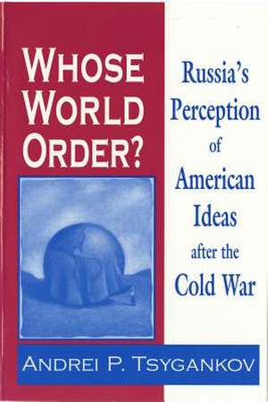 Whose World Order? – Russia`s Perception of American Ideas after the Cold War de Andrei P. Tsygankov