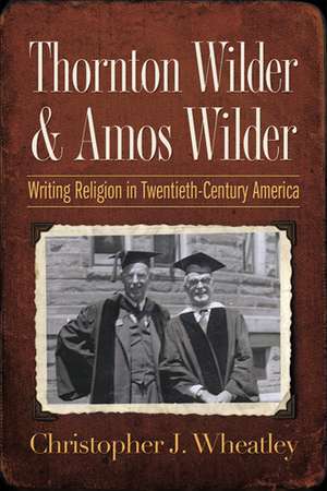 Thornton Wilder and Amos Wilder – Writing Religion in Twentieth–Century America de Christopher J. Wheatley