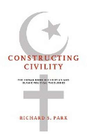 Constructing Civility – The Human Good in Christian and Islamic Political Theologies de Richard S. Park