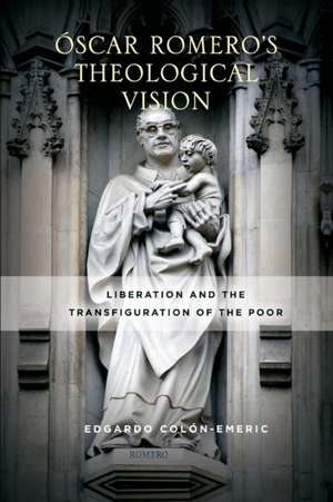 Óscar Romero′s Theological Vision – Liberation and the Transfiguration of the Poor de Edgardo Colón–emeric