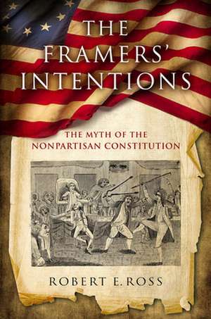 The Framers` Intentions – The Myth of the Nonpartisan Constitution de Robert E. Ross