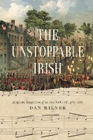 The Unstoppable Irish – Songs and Integration of the New York Irish, 1783–1883 de Dan Milner