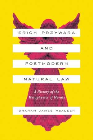 Erich Przywara and Postmodern Natural Law – A History of the Metaphysics of Morals de Graham James Mcaleer