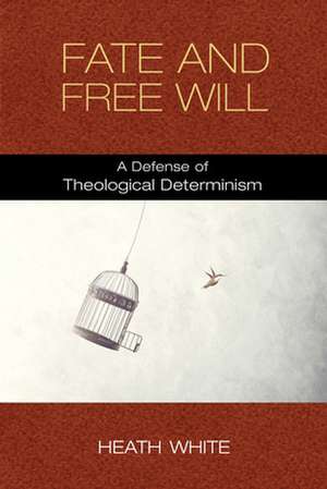 Fate and Free Will – A Defense of Theological Determinism de Heath White