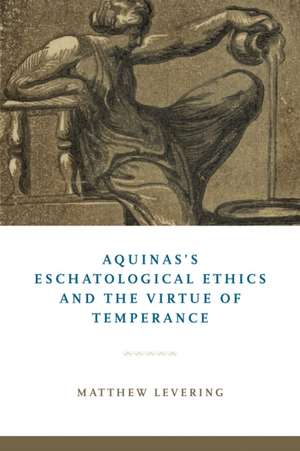 Aquinas's Eschatological Ethics and the Virtue of Temperance de Matthew Levering