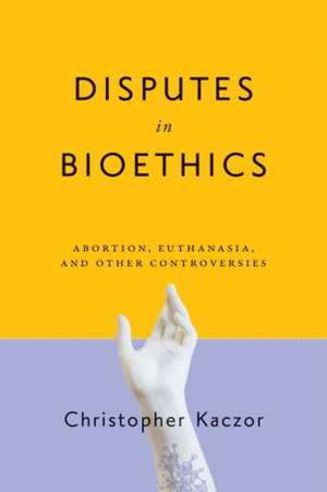 Disputes in Bioethics – Abortion, Euthanasia, and Other Controversies de Christopher Kaczor