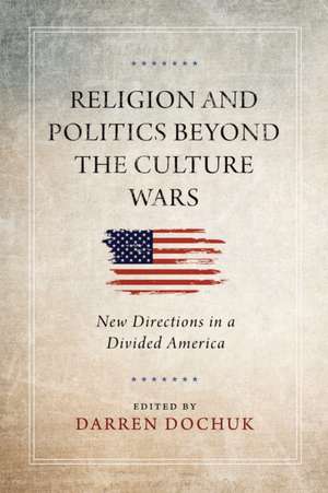 Religion and Politics Beyond the Culture Wars – New Directions in a Divided America de Darren Dochuk