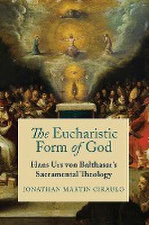 The Eucharistic Form of God – Hans Urs von Balthasar`s Sacramental Theology de Jonathan Martin Ciraulo