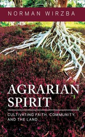 Agrarian Spirit – Cultivating Faith, Community, and the Land de Norman Wirzba