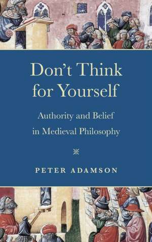 Don`t Think for Yourself – Authority and Belief in Medieval Philosophy de Peter Adamson