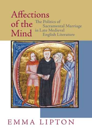 Affections of the Mind – The Politics of Sacramental Marriage in Late Medieval English Literature de Emma Lipton