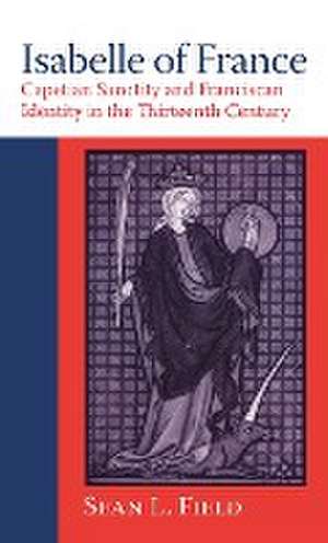 Isabelle of France – Capetian Sanctity and Franciscan Identity in the Thirteenth Century de Sean L. Field