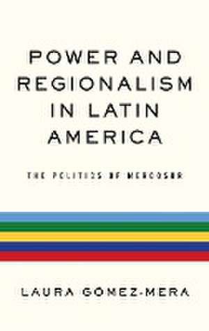 Power and Regionalism in Latin America – The Politics of MERCOSUR de Laura Gómez–mera