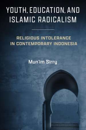 Youth, Education, and Islamic Radicalism – Religious Intolerance in Contemporary Indonesia de Mun`im Sirry