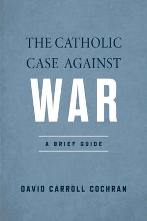 The Catholic Case against War – A Brief Guide de David Carroll Cochran