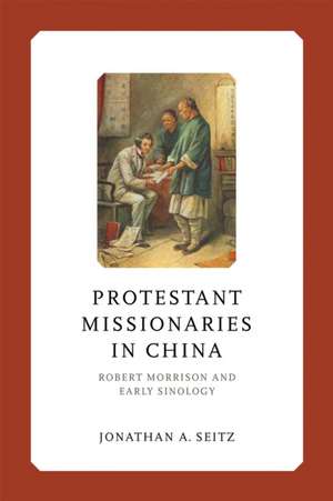 Protestant Missionaries in China – Robert Morrison and Early Sinology de Jonathan A. Seitz