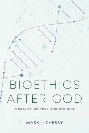 Bioethics after God – Morality, Culture, and Medicine de Mark J. Cherry