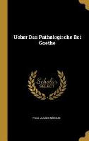 Ueber Das Pathologische Bei Goethe de Paul Julius Möbius