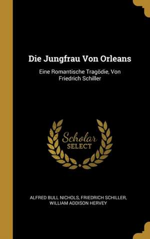 Die Jungfrau Von Orleans: Eine Romantische Tragödie, Von Friedrich Schiller de Alfred Bull Nichols