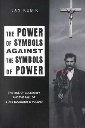 The Power of Symbols Against the Symbols of Powe – The Rise of Solidarity and the Fall of State Socialism in Poland de Jan Kubik